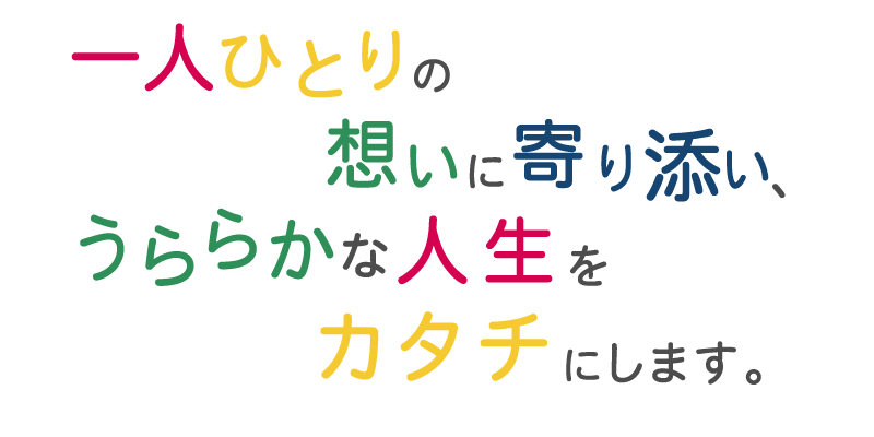 一人ひとりの想いに寄り添い、うららかな人生をカタチにします。